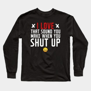 I love the sound you make when you shut up Long Sleeve T-Shirt